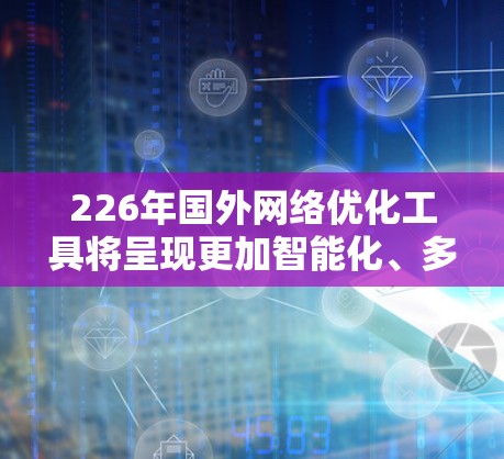 226年国外网络优化工具将呈现更加智能化、多平台支持和跨技术融合的特点。以下是对这一趋势的详细分析