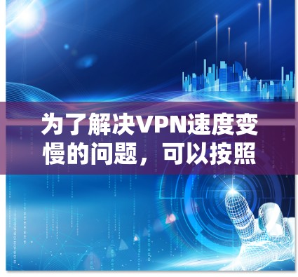 为了解决VPN速度变慢的问题，可以按照以下步骤进行排查和解决