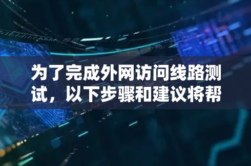 为了完成外网访问线路测试，以下步骤和建议将帮助你确保网络的稳定性、性能和安全性