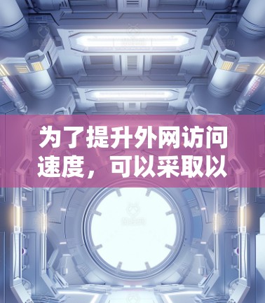 为了提升外网访问速度，可以采取以下步骤