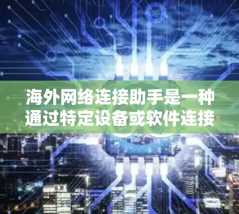 海外网络连接助手是一种通过特定设备或软件连接到其他国家网络的工具或设备，提供跨国数据访问、云服务和通信等多种服务。以下是对海外网络连接助手的详细总结