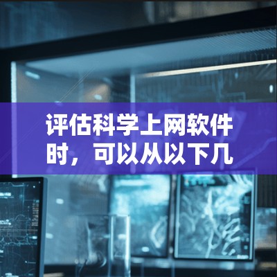 评估科学上网软件时，可以从以下几个关键方面进行分析