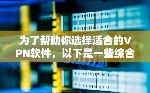 为了帮助你选择适合的VPN软件，以下是一些综合考虑的因素和推荐
