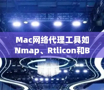 Mac网络代理工具如Nmap、Rtlicon和Bamboozle是为Mac用户设计的工具，帮助他们管理网络环境。以下是它们的主要功能、适用场景和使用指南