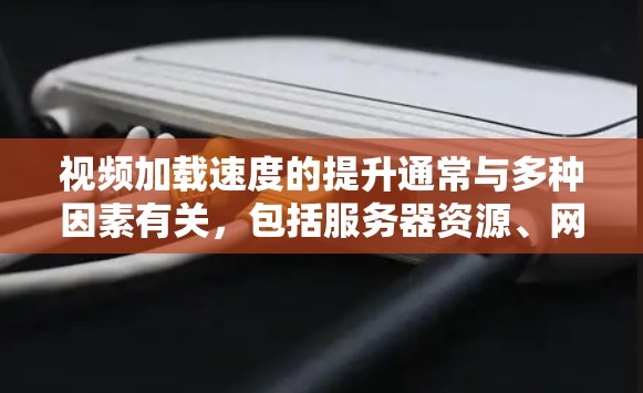 视频加载速度的提升通常与多种因素有关，包括服务器资源、网络环境、视频格式、加载器优化以及其他用户的设置。以下是一些可能的原因和解决方法