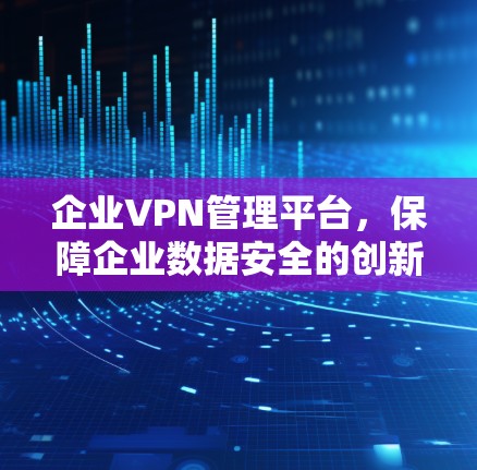 企业VPN管理平台，保障企业数据安全的创新解决方案