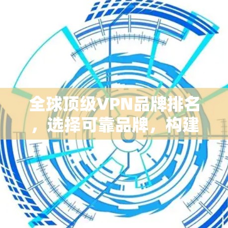 全球顶级VPN品牌排名，选择可靠品牌，构建安全的网络新秩序