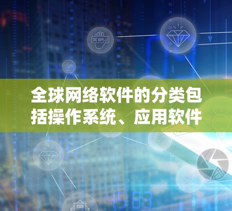 全球网络软件的分类包括操作系统、应用软件、网络服务和网络工具和网络服务管理。以下是这些部分的详细列表