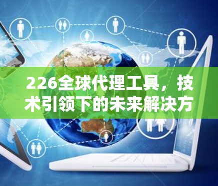 226全球代理工具，技术引领下的未来解决方案