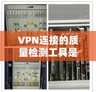 VPN连接的质量检测工具是评估这些连接可靠性和安全性的关键工具，涵盖了多种方法，以下是一些常用且有效的工具及其应用
