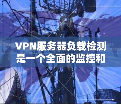 VPN服务器负载检测是一个全面的监控和优化的过程，旨在确保服务器能够承受正常的访问和工作负载。以下是对VPN服务器负载检测的详细步骤和方法