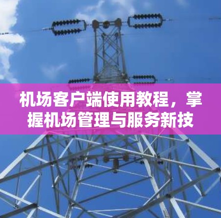 机场客户端使用教程，掌握机场管理与服务新技能