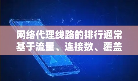 网络代理线路的排行通常基于流量、连接数、覆盖范围以及地理位置等因素。以下是一些主要的网络代理公司及其排名（按流量大小排序）