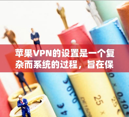 苹果VPN的设置是一个复杂而系统的过程，旨在保护用户的信息和隐私。以下是详细的步骤指南，帮助您理解和执行这些设置