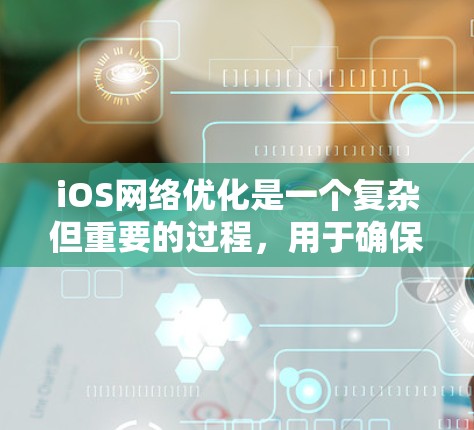 iOS网络优化是一个复杂但重要的过程，用于确保应用程序在网络环境下的稳定性和性能。以下是一个结构化的指南，帮助用户实现iOS网络优化