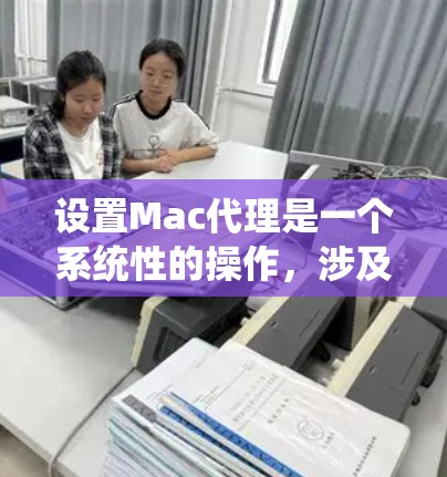 设置Mac代理是一个系统性的操作，涉及多个步骤和参数，以下是一个详细的教程，帮助你系统地完成设置