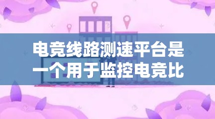 电竞线路测速平台是一个用于监控电竞比赛中的网络和设备连接情况的工具，其主要作用包括