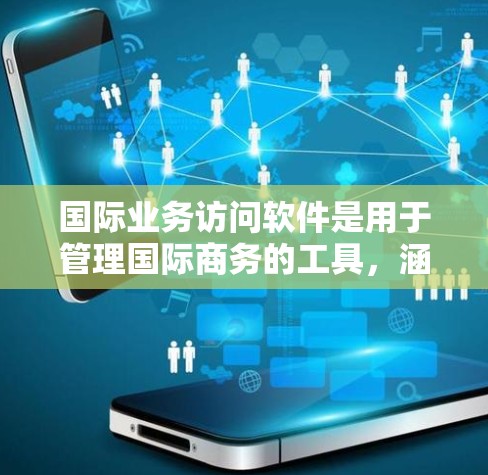 国际业务访问软件是用于管理国际商务的工具，涵盖项目管理、客户沟通、订单处理和交易安全等多个方面。以下是一些常用的国际业务访问软件及其主要功能