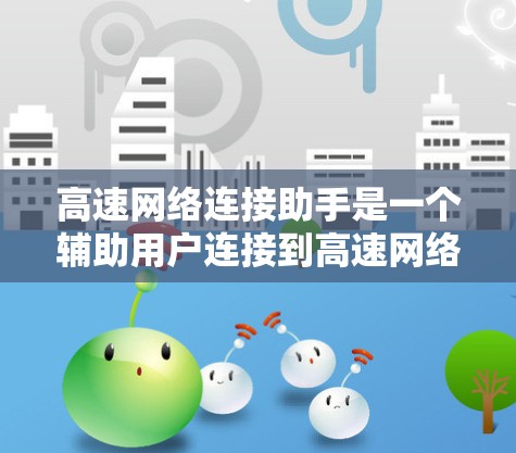 高速网络连接助手是一个辅助用户连接到高速网络的设备或软件，旨在简化网络连接过程，提高用户体验。以下是对高速网络连接助手的详细分析