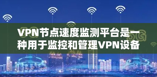 VPN节点速度监测平台是一种用于监控和管理VPN设备速度的软件工具。以下是对此平台的详细分析