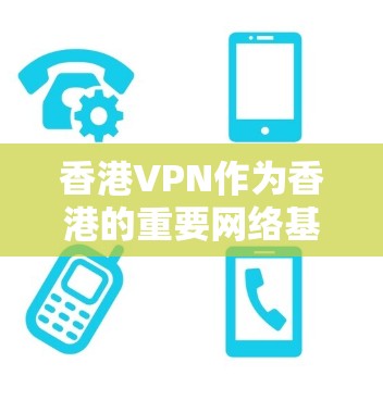 香港VPN作为香港的重要网络基础设施的一部分，以下是对其速度、架构、安全措施以及使用情况的详细分析