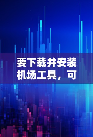 要下载并安装机场工具，可以按照以下步骤进行