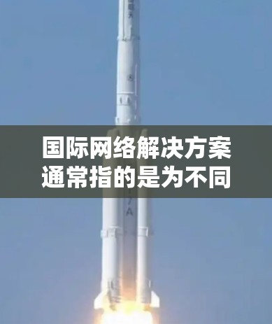 国际网络解决方案通常指的是为不同国家、地区或地区的用户提供的一套网络设备、软件和服务，以支持国际化的网络环境。以下是关于国际网络解决方案的一些常见选项和应用场景