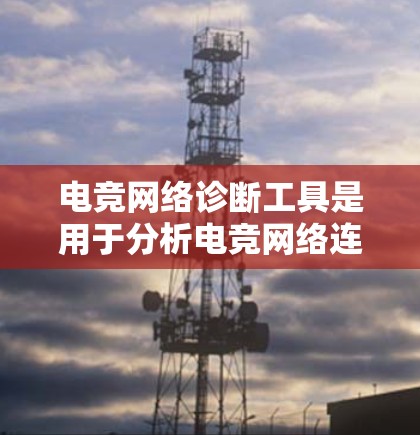 电竞网络诊断工具是用于分析电竞网络连接状态的工具，它可以帮助识别连接问题，如延迟、稳定性等。以下是一些详细的使用方法和常见问题