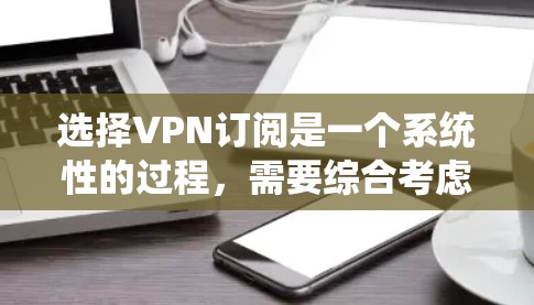 选择VPN订阅是一个系统性的过程，需要综合考虑多个因素。以下是一个详细的指南，帮助你做出明智的选择