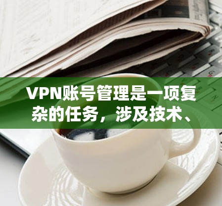 VPN账号管理是一项复杂的任务，涉及技术、安全、隐私和法律等多个方面。以下是一些VPN账号管理的方法和注意事项