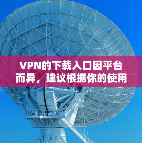 VPN的下载入口因平台而异，建议根据你的使用习惯和地域选择合适的VPN服务。以下是一些常见的VPN下载入口和下载步骤