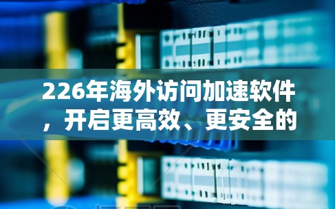 226年海外访问加速软件，开启更高效、更安全的旅行之旅