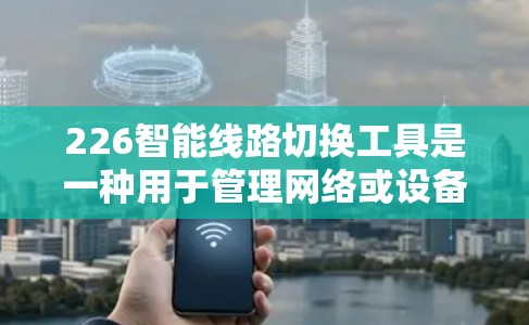 226智能线路切换工具是一种用于管理网络或设备网络切换的自动化工具。它能够自动识别网络架构、配置相关设备、监控网络状态并进行恢复。以下是一些可能的226智能线路切换工具及其特点