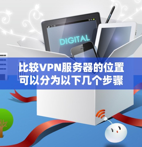 比较VPN服务器的位置可以分为以下几个步骤，结合IP地址和地理位置信息，以准确判断它们的位置关系