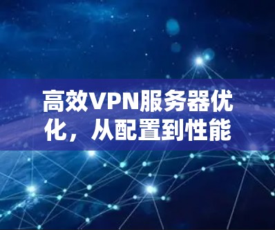 高效VPN服务器优化，从配置到性能提升