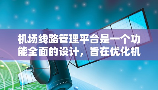 机场线路管理平台是一个功能全面的设计，旨在优化机场运营，提升服务质量。以下是该平台的主要功能和特点