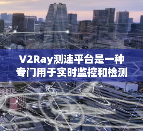 V2Ray测速平台是一种专门用于实时监控和检测网络中流量异常的工具，主要应用于视频流传输领域。以下是对该平台的详细介绍
