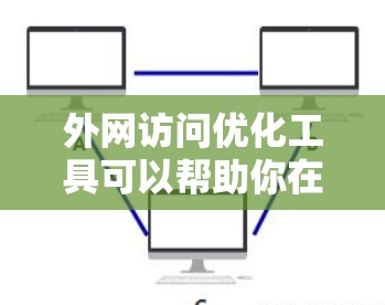 外网访问优化工具可以帮助你在访问外部网站时减少被检测到的风险，同时尽可能地访问目标资源。以下是一些常见的外网访问优化工具和方法