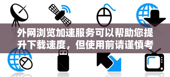外网浏览加速服务可以帮助您提升下载速度，但使用前请谨慎考虑，避免过度依赖。以下是一些实用的建议