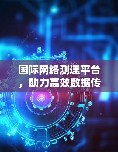国际网络测速平台，助力高效数据传输