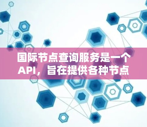国际节点查询服务是一个API，旨在提供各种节点相关数据，如城市、铁路、公路等的位置、交通时间、成本等信息。以下是该服务的主要特点和功能