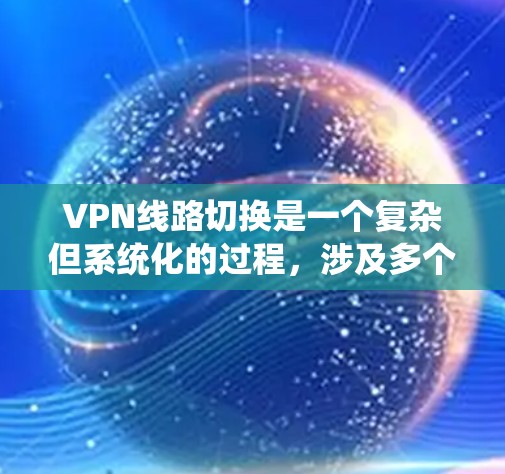 VPN线路切换是一个复杂但系统化的过程，涉及多个步骤和注意事项。以下是一个详细的 VPN 线路切换方案，涵盖从物理连接到VPN的转换
