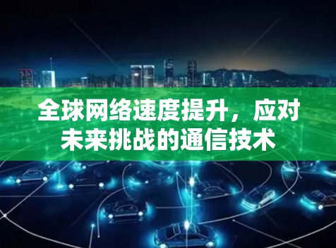 全球网络速度提升，应对未来挑战的通信技术