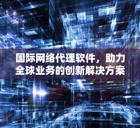 国际网络代理软件，助力全球业务的创新解决方案