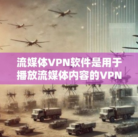 流媒体VPN软件是用于播放流媒体内容的VPN服务，提供了多种选择，每个都有其特点和适用场景。以下是几种主要的流媒体VPN软件及其特点