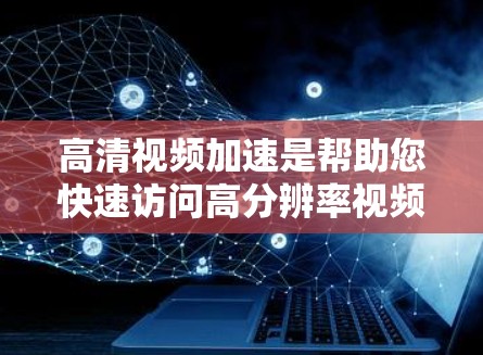 高清视频加速是帮助您快速访问高分辨率视频的工具，通常用于移动设备（如手机、平板、电脑）或笔记本电脑上。以下是高清视频加速方案的常见步骤和建议