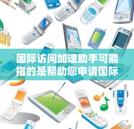 国际访问加速助手可能指的是帮助您申请国际访问的人才或资源。如果您需要申请国际访问（如学术访问、项目合作、职业发展等）可以按照以下步骤进行