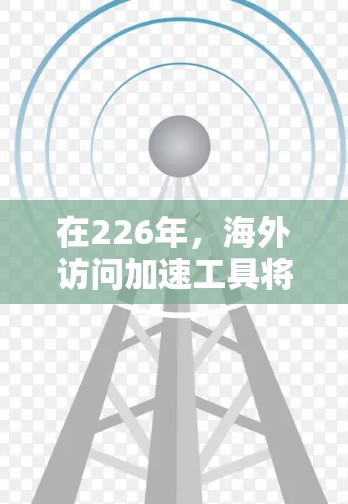 在226年，海外访问加速工具将成为提升用户体验和数据隐私的重要工具。以下是一些可能的主要类别及其分析
