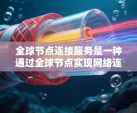 全球节点连接服务是一种通过全球节点实现网络连接的网络解决方案，旨在提升应用的性能和扩展性。以下是对其的理解和总结