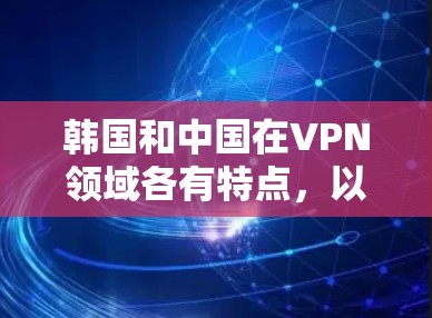 韩国和中国在VPN领域各有特点，以下是关于韩国VPN节点和中国 VPN 的详细介绍